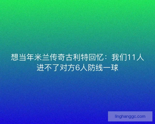 想当年米兰传奇古利特回忆：我们11人进不了对方6人防线一球