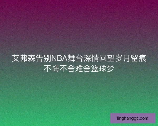 艾弗森告别NBA舞台深情回望岁月留痕不悔不舍难舍篮球梦