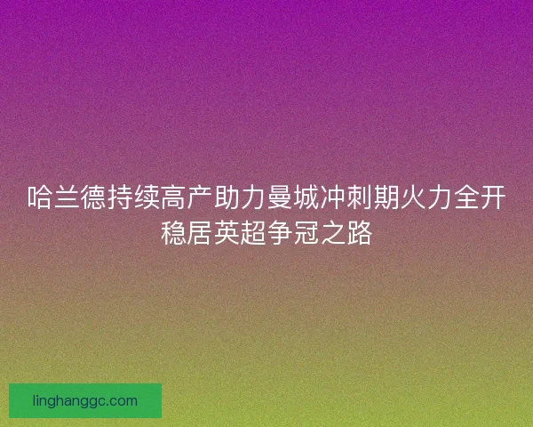 哈兰德持续高产助力曼城冲刺期火力全开稳居英超争冠之路