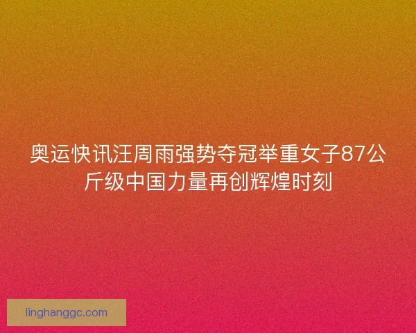 奥运快讯汪周雨强势夺冠举重女子87公斤级中国力量再创辉煌时刻