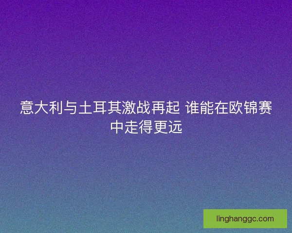 意大利与土耳其激战再起 谁能在欧锦赛中走得更远