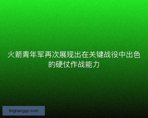 火箭青年军再次展现出在关键战役中出色的硬仗作战能力