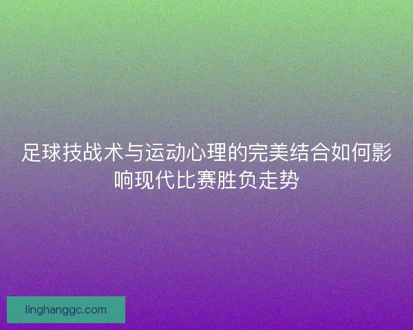足球技战术与运动心理的完美结合如何影响现代比赛胜负走势