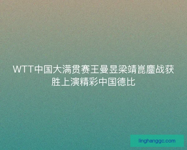 WTT中国大满贯赛王曼昱梁靖崑鏖战获胜上演精彩中国德比