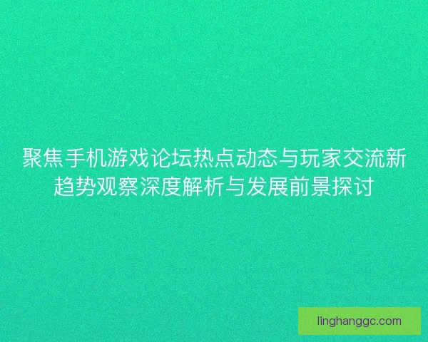 聚焦手机游戏论坛热点动态与玩家交流新趋势观察深度解析与发展前景探讨
