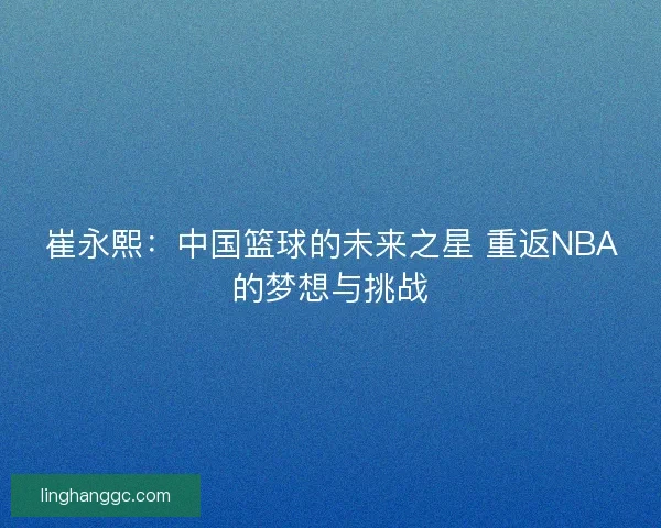 崔永熙：中国篮球的未来之星 重返NBA的梦想与挑战