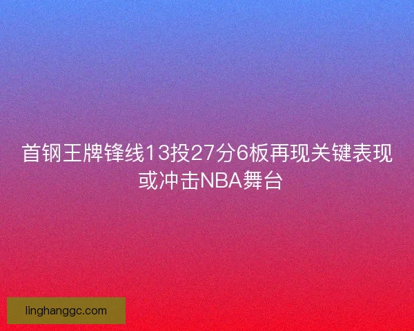首钢王牌锋线13投27分6板再现关键表现 或冲击NBA舞台