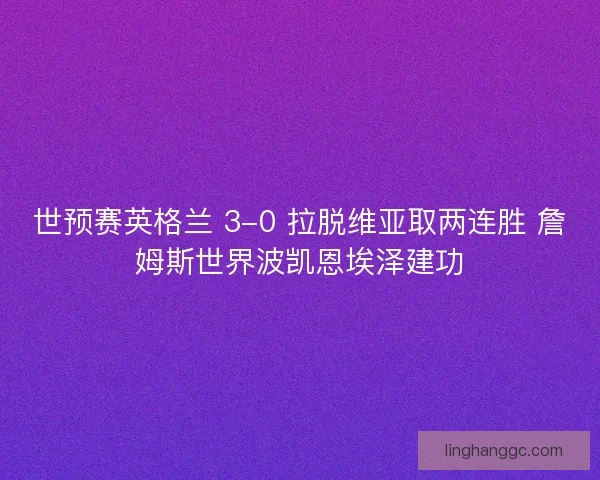 世预赛英格兰 3-0 拉脱维亚取两连胜 詹姆斯世界波凯恩埃泽建功