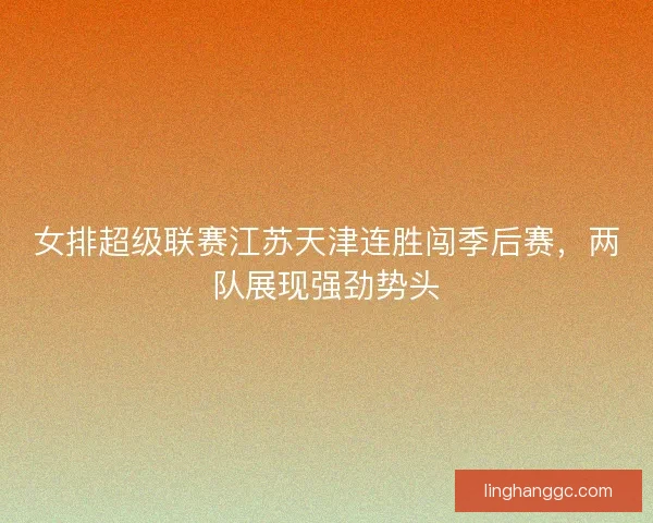 女排超级联赛江苏天津连胜闯季后赛，两队展现强劲势头