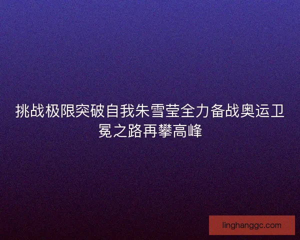 挑战极限突破自我朱雪莹全力备战奥运卫冕之路再攀高峰