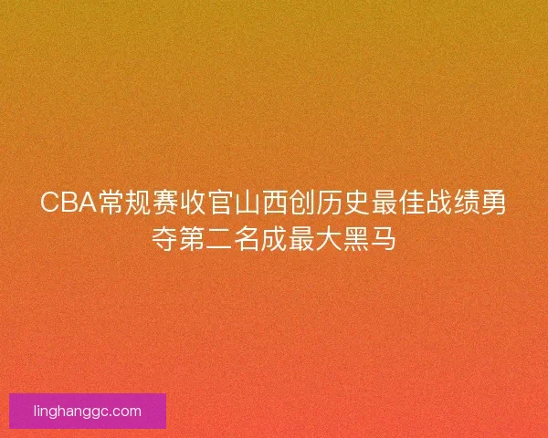 CBA常规赛收官山西创历史最佳战绩勇夺第二名成最大黑马
