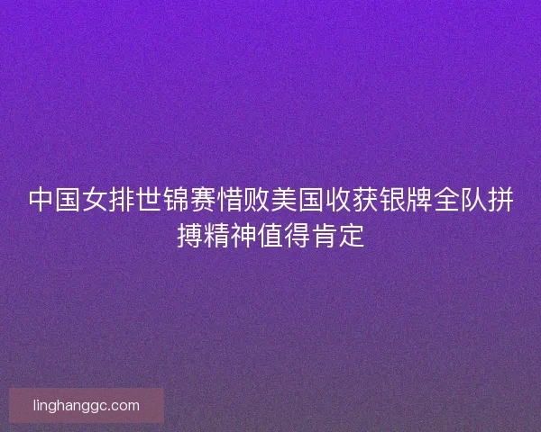 中国女排世锦赛惜败美国收获银牌全队拼搏精神值得肯定