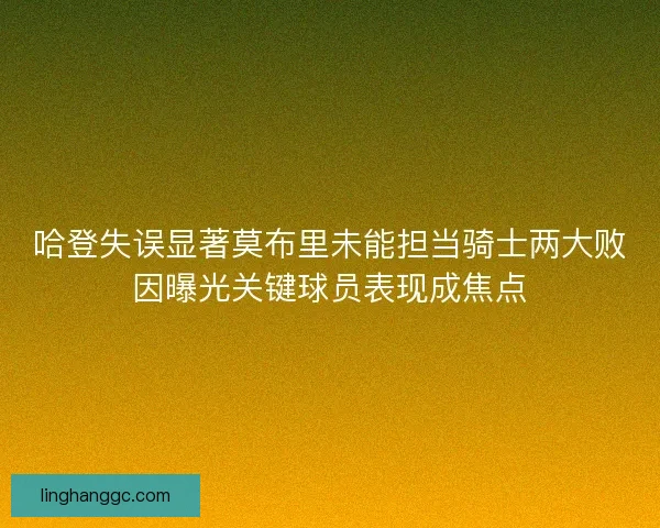 哈登失误显著莫布里未能担当骑士两大败因曝光关键球员表现成焦点