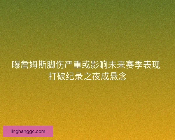 曝詹姆斯脚伤严重或影响未来赛季表现 打破纪录之夜成悬念