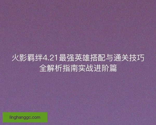 火影羁绊4.21最强英雄搭配与通关技巧全解析指南实战进阶篇